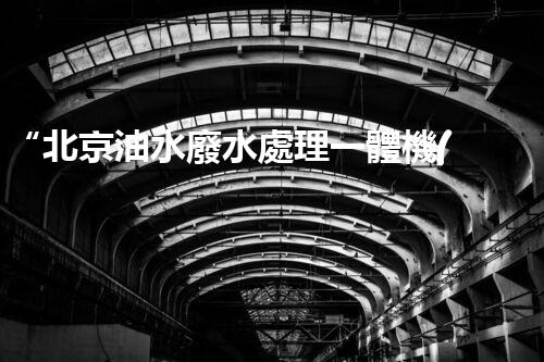 “北京油水廢水處理一體機(jī)”：功能強(qiáng)大，運(yùn)行穩(wěn)定！